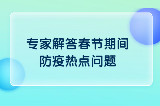 探望老人要注意啥？——专家解答春节期间防疫热点问题