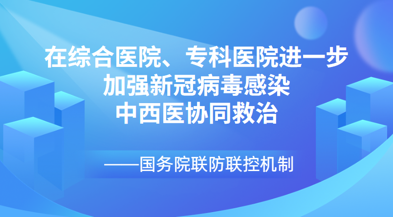 国务院联防联控机制：在综合医院、专科医院进一步加强新冠病毒感染中西医协同救治