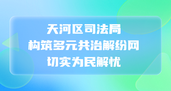 天河区司法局构筑多元共治解纷网， 切实为民解忧