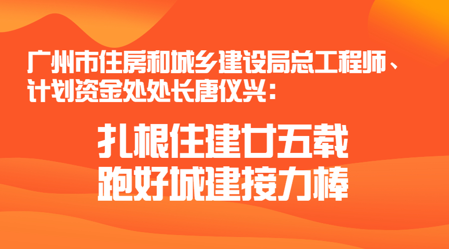 广州市住房和城乡建设局总工程师、计划资金处处长唐仪兴：扎根住建廿五载 跑好城建接力棒