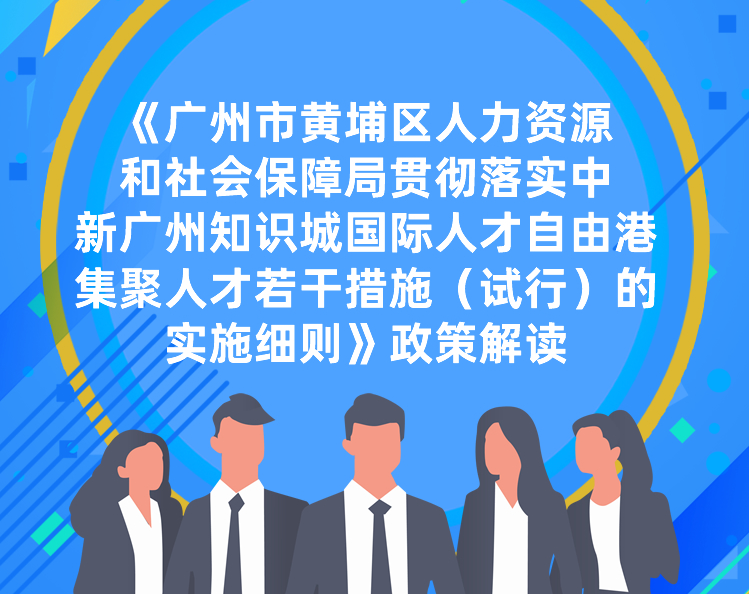 【一图读懂】《广州市黄埔区人力资源和社会保障局贯彻落实中新广州知识城国际人才自由港集聚人才若干措施（试行）的实施细则》政策解读