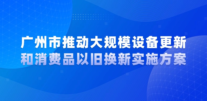 大阳城集团娱乐视频关于印发广州市推动大规模设备更新和消费品以旧换新实施方案的通知