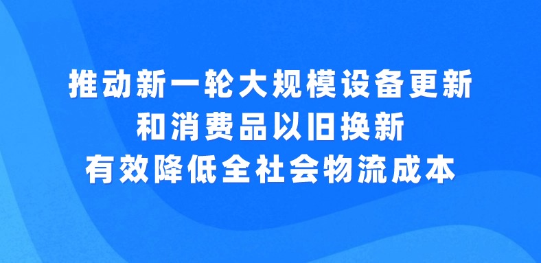 习近平主持召开中央财经委员会第四次会议强调：推动新一轮大规模设备更新和消费品以旧换新 有效降低全社会物流成本