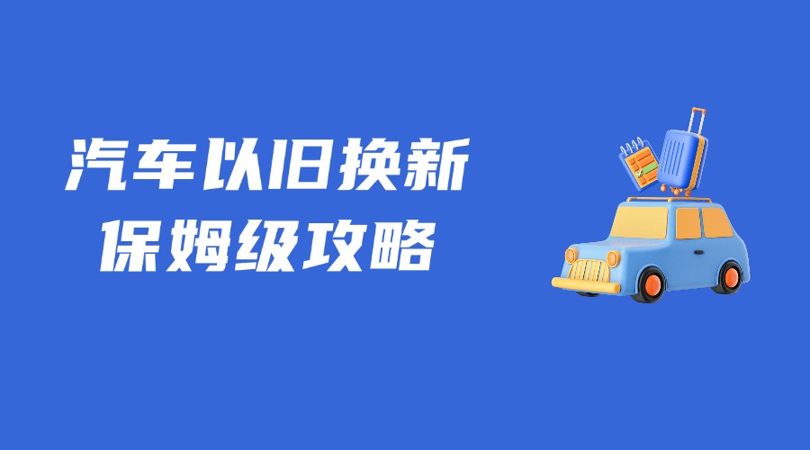 关于汽车以旧换新，保姆级领取攻略来了！