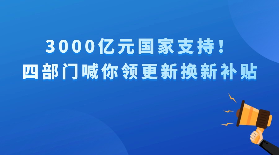 3000亿元国家支持！四部门喊你领更新换新补贴