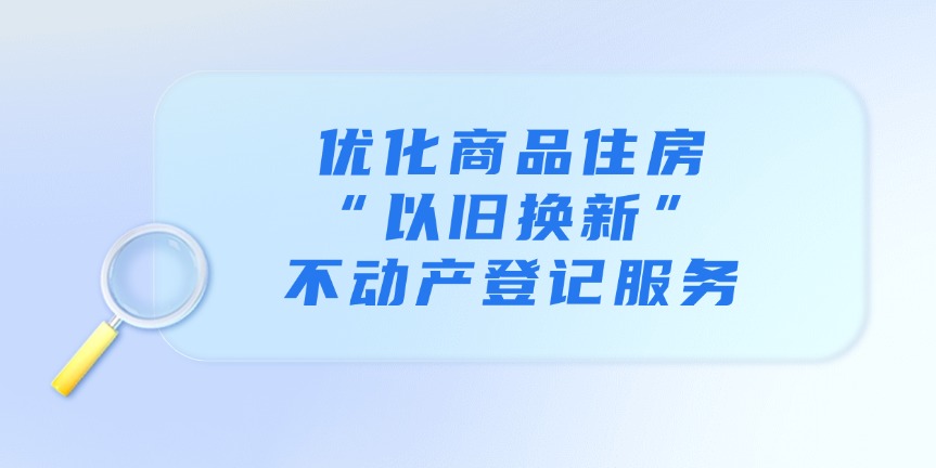 优化商品住房“以旧换新”不动产登记服务