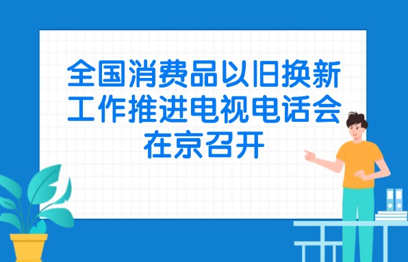 全国消费品以旧换新工作推进电视电话会在京召开