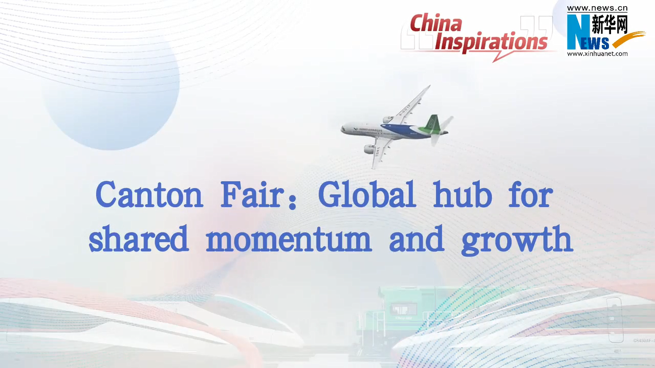 Canton Fair: Global hub for shared momentum and growth