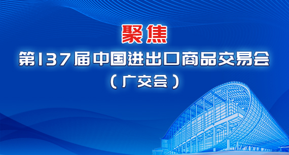 聚焦第137届中国进出口商品交易会（广交会）