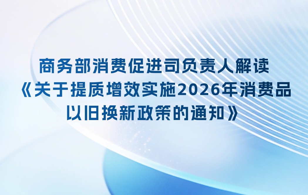 商务部消费促进司负责人解读《关于提质增效实施2026年消费品以旧换新政策的通知》